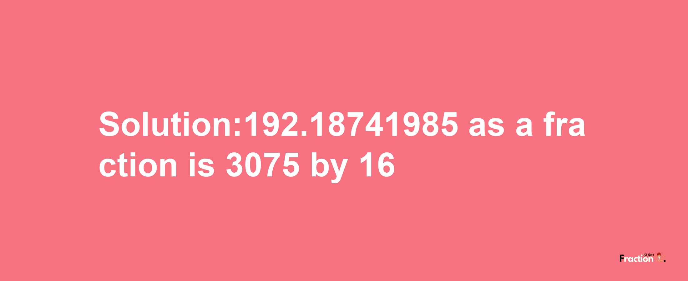 Solution:192.18741985 as a fraction is 3075/16