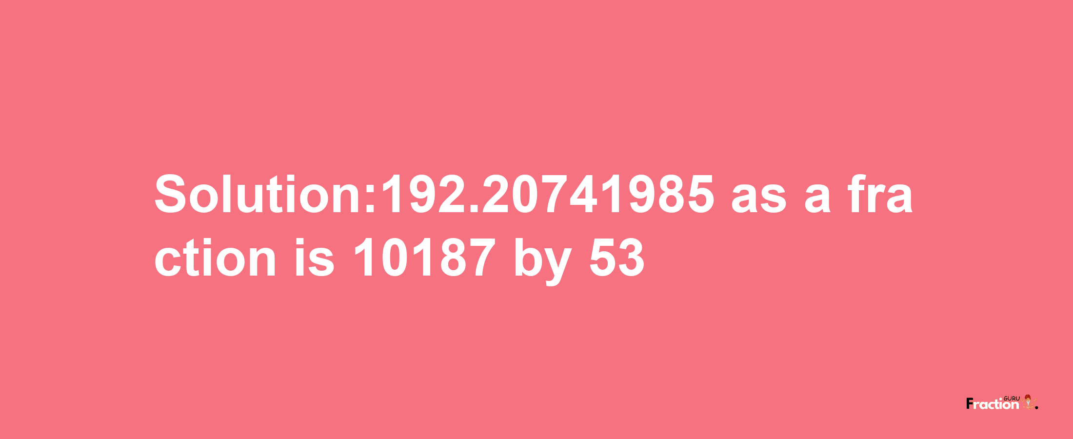 Solution:192.20741985 as a fraction is 10187/53