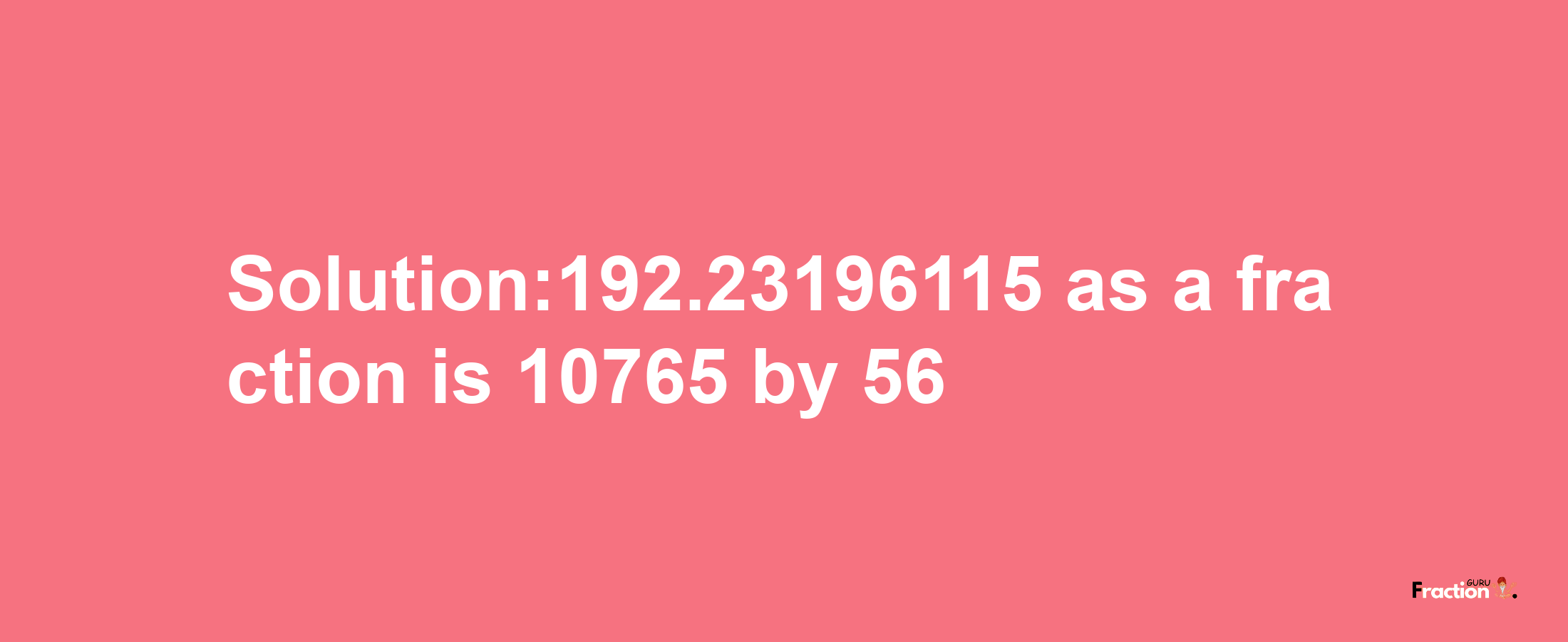 Solution:192.23196115 as a fraction is 10765/56