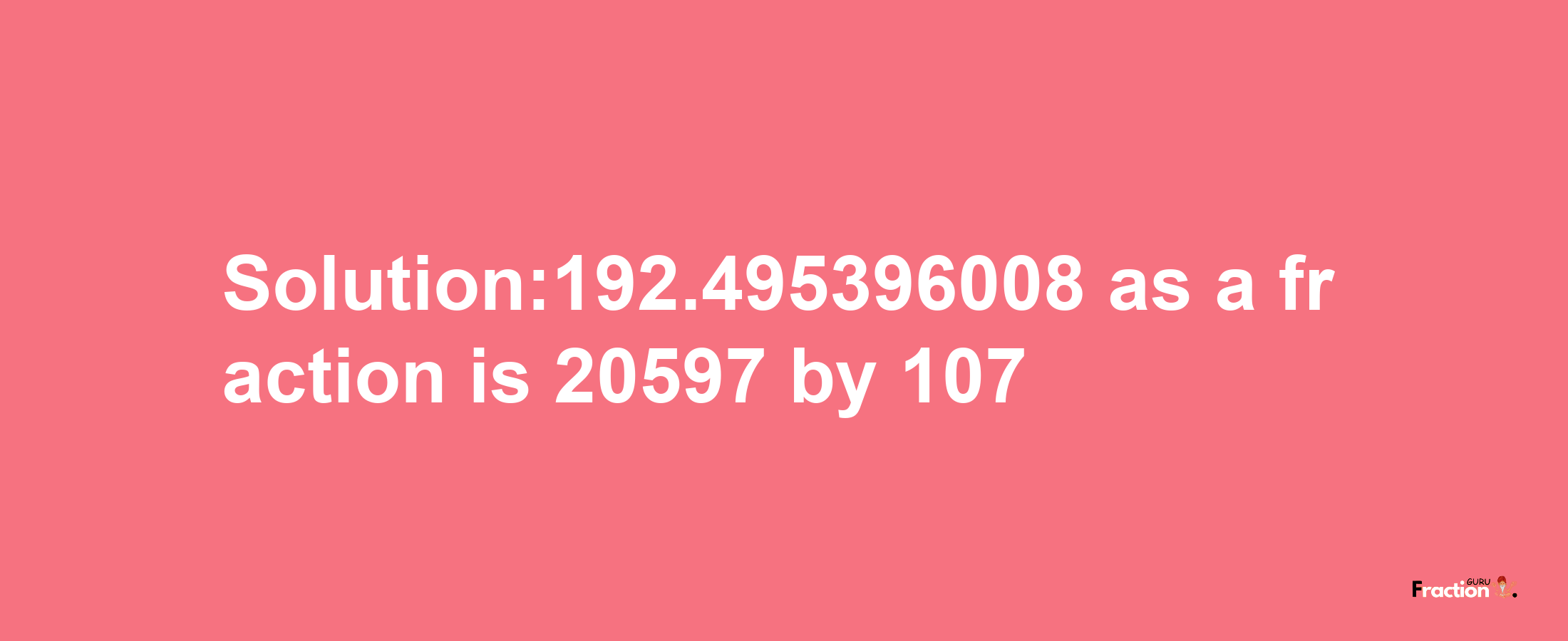 Solution:192.495396008 as a fraction is 20597/107