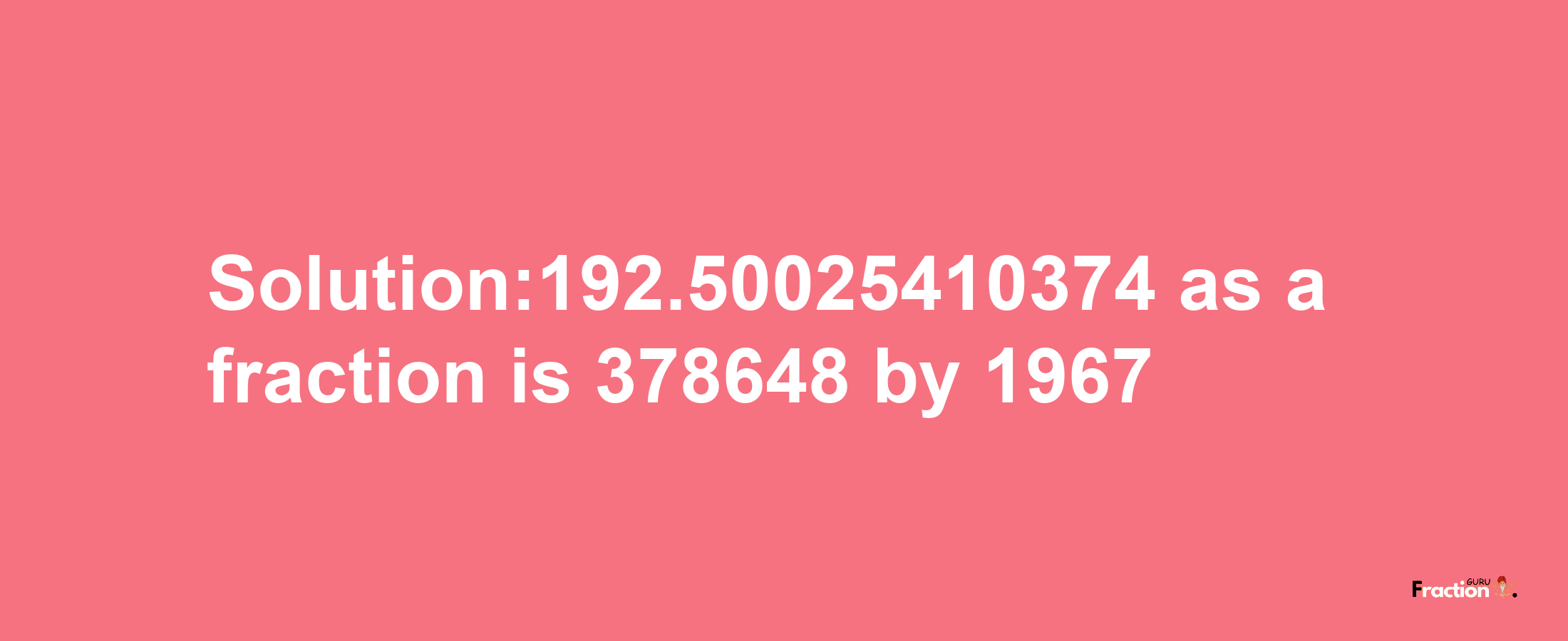 Solution:192.50025410374 as a fraction is 378648/1967