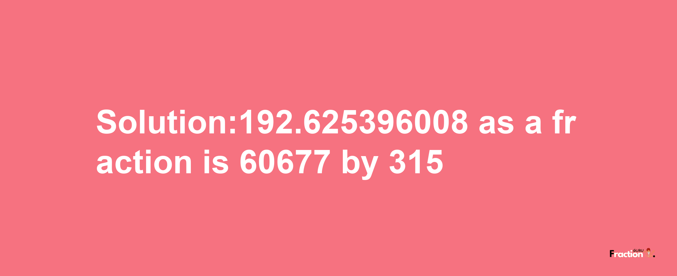 Solution:192.625396008 as a fraction is 60677/315