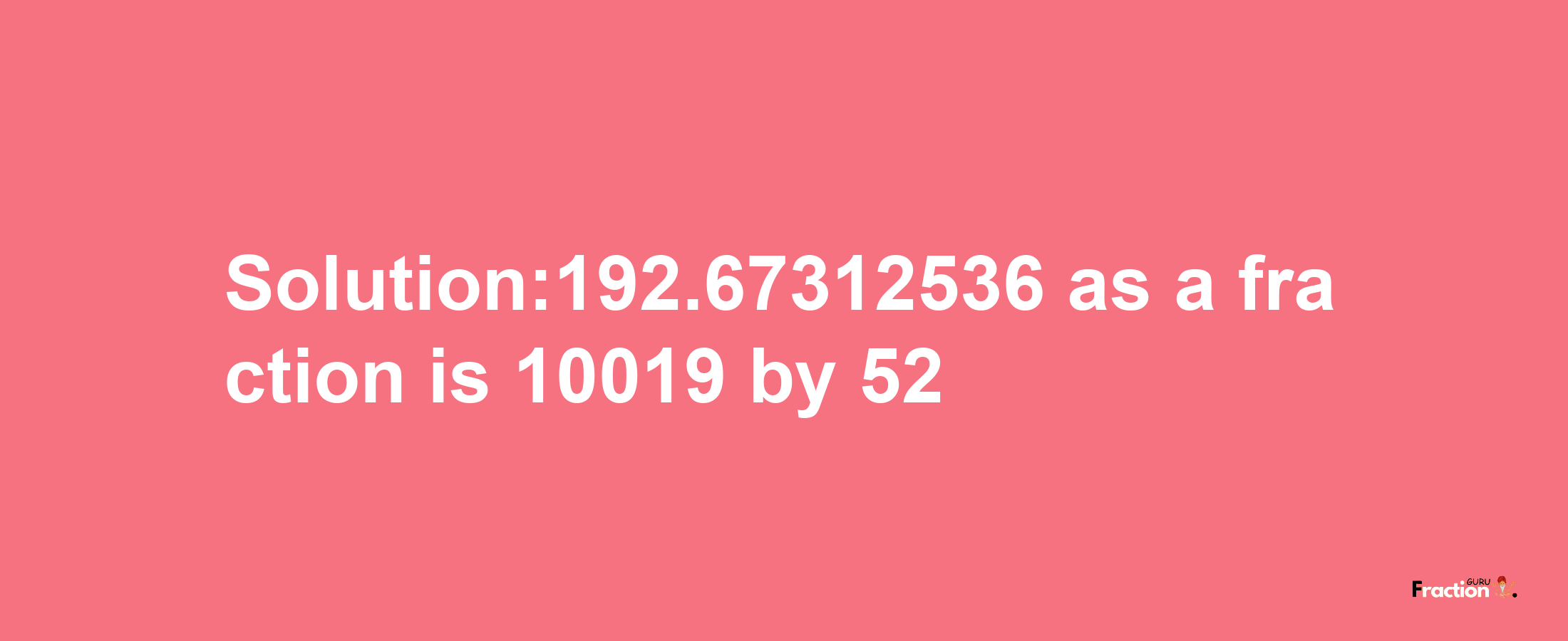 Solution:192.67312536 as a fraction is 10019/52