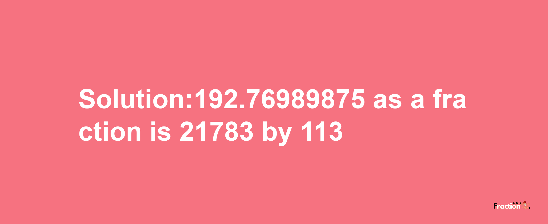 Solution:192.76989875 as a fraction is 21783/113