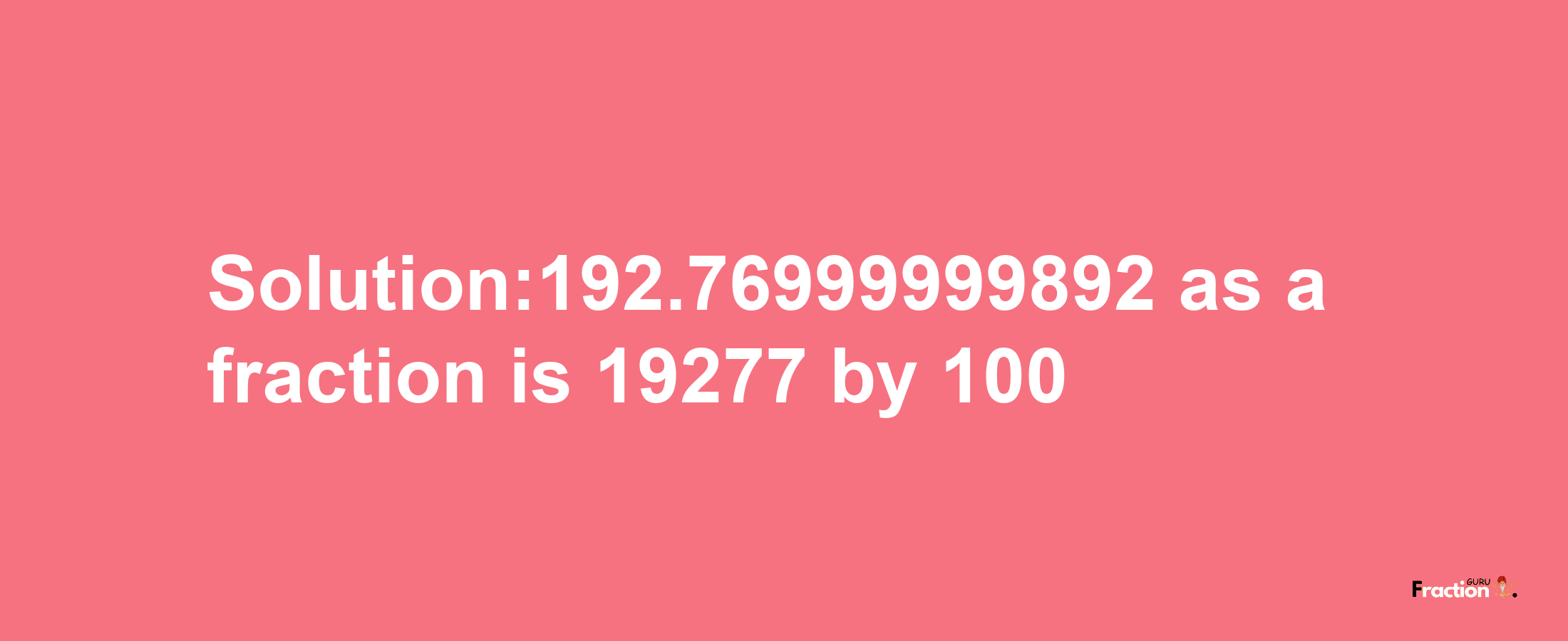 Solution:192.76999999892 as a fraction is 19277/100