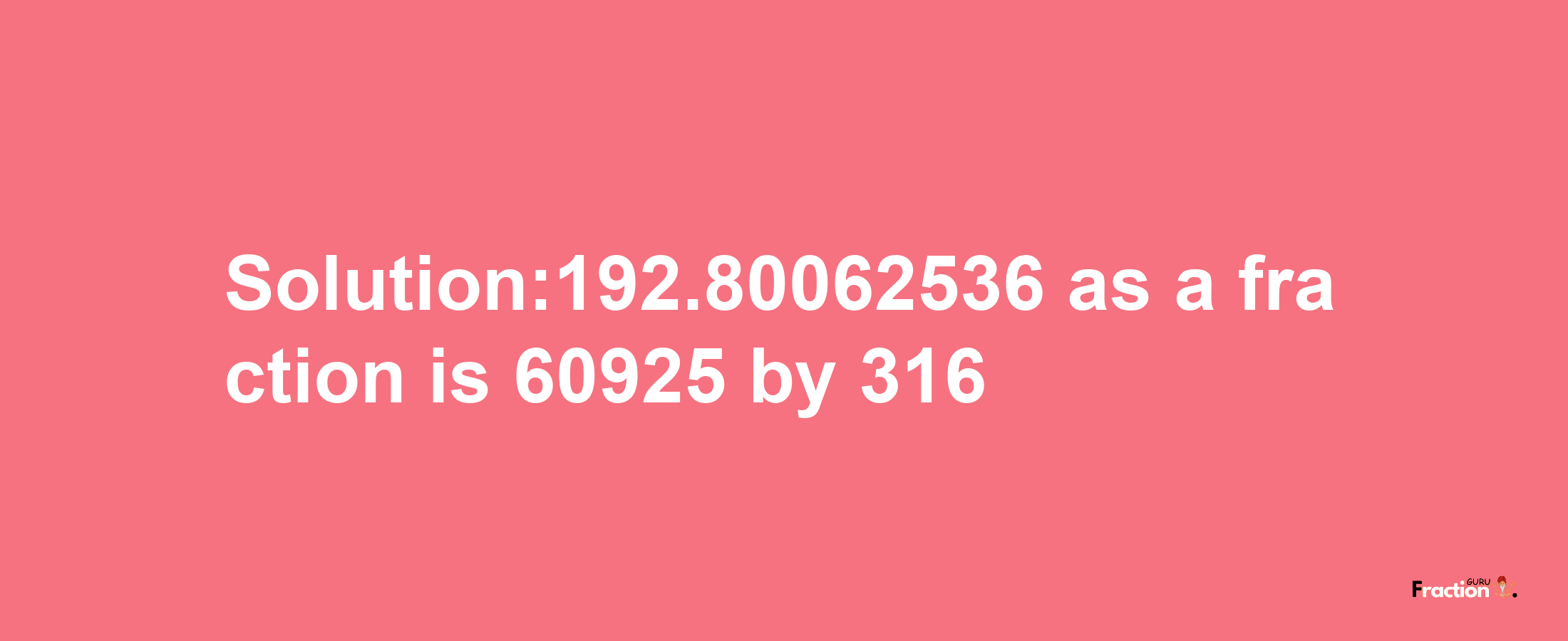 Solution:192.80062536 as a fraction is 60925/316