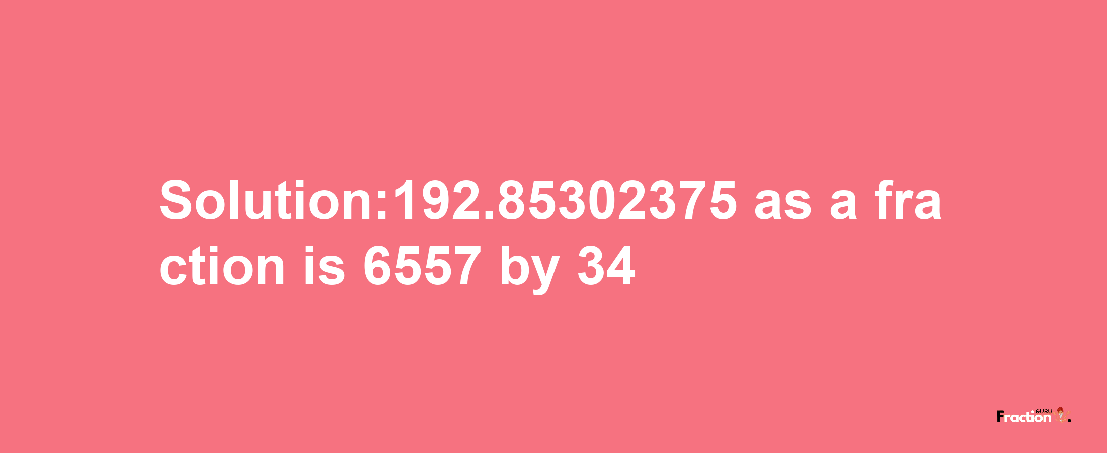 Solution:192.85302375 as a fraction is 6557/34