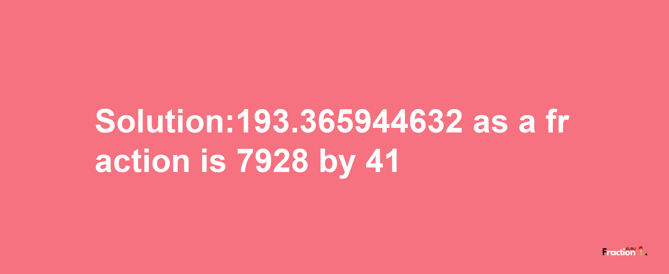 Solution:193.365944632 as a fraction is 7928/41