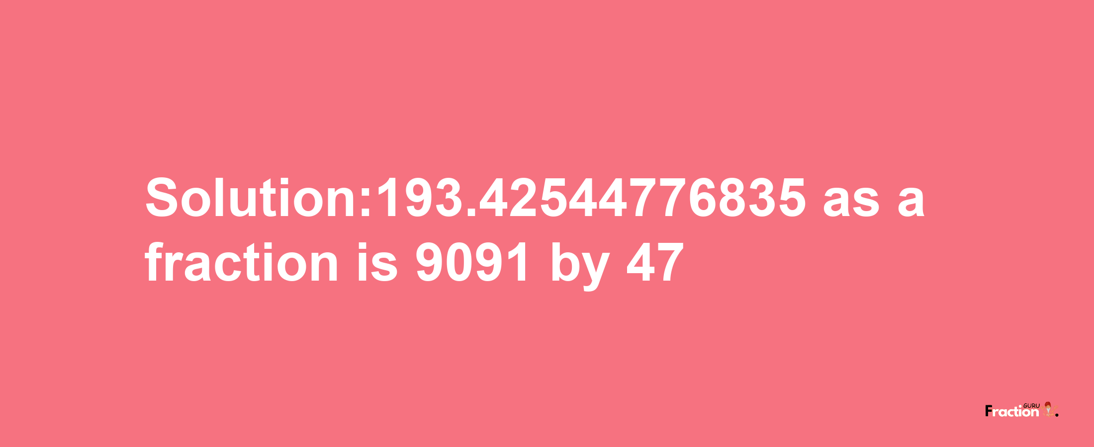 Solution:193.42544776835 as a fraction is 9091/47