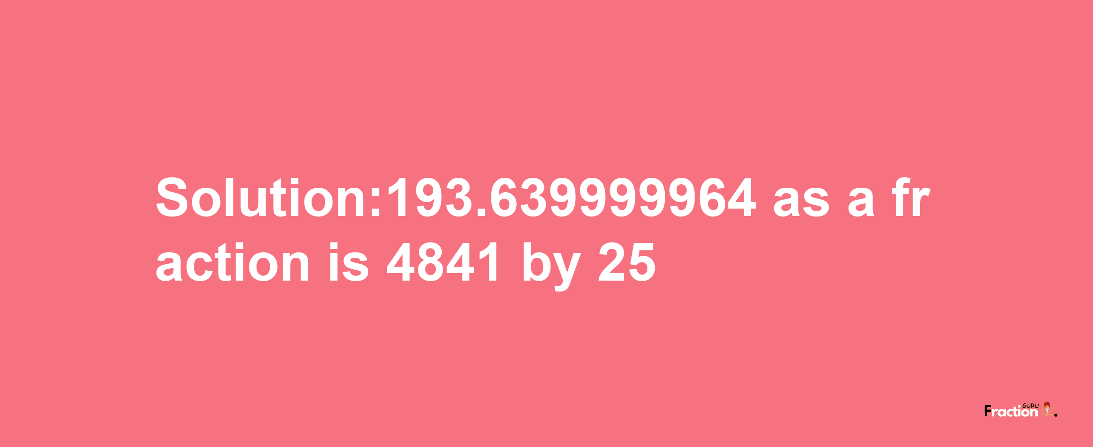 Solution:193.639999964 as a fraction is 4841/25