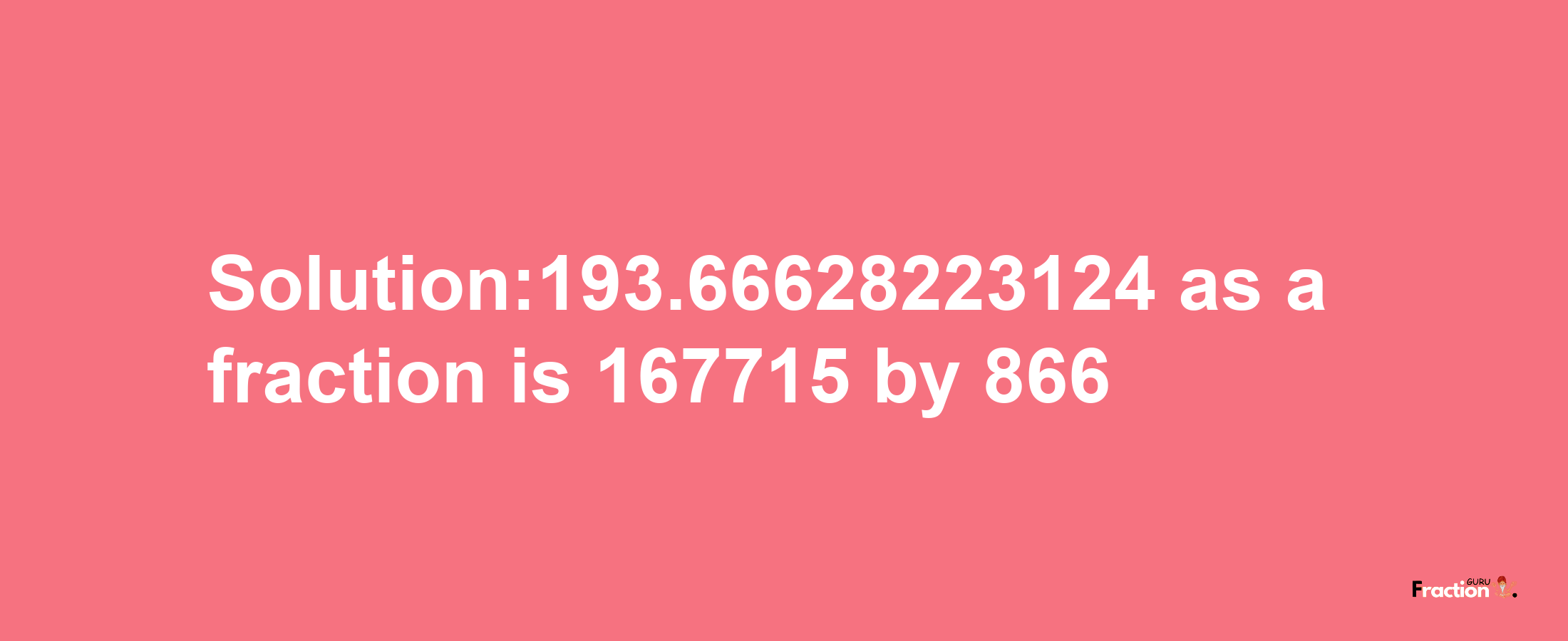 Solution:193.66628223124 as a fraction is 167715/866