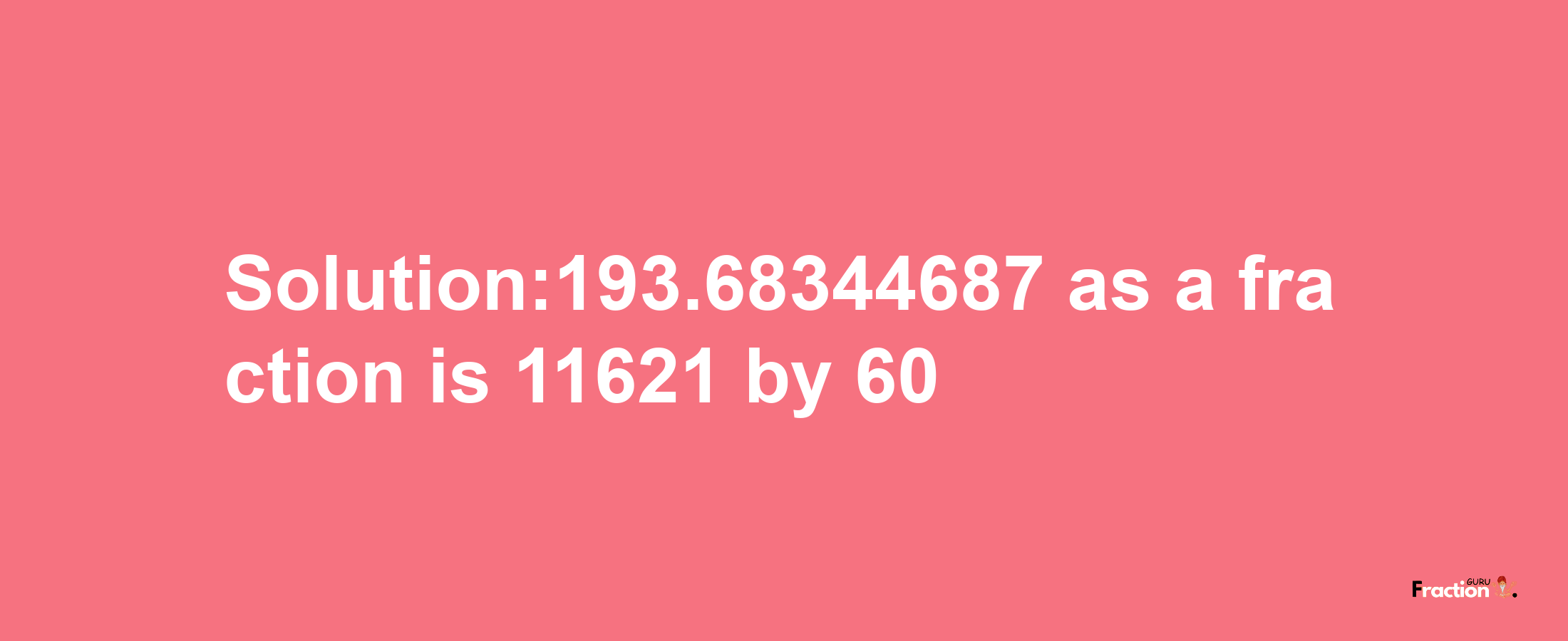 Solution:193.68344687 as a fraction is 11621/60