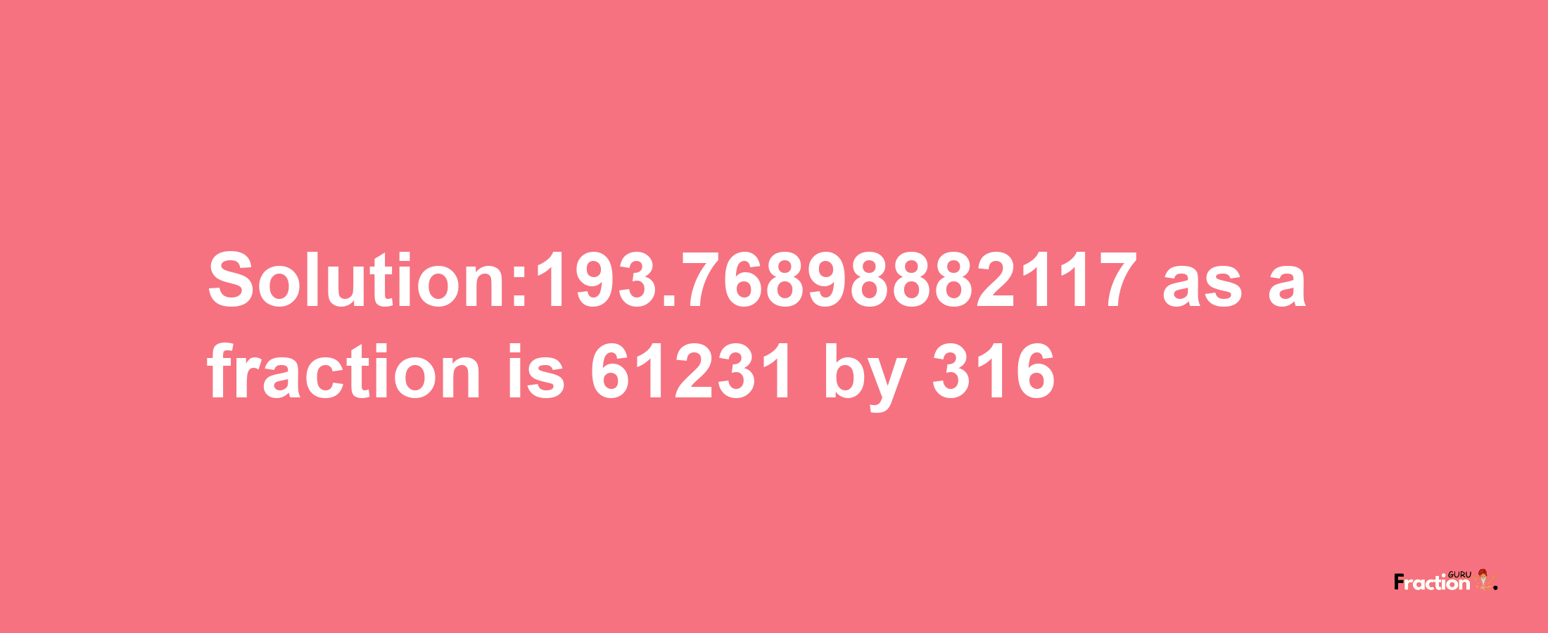 Solution:193.76898882117 as a fraction is 61231/316