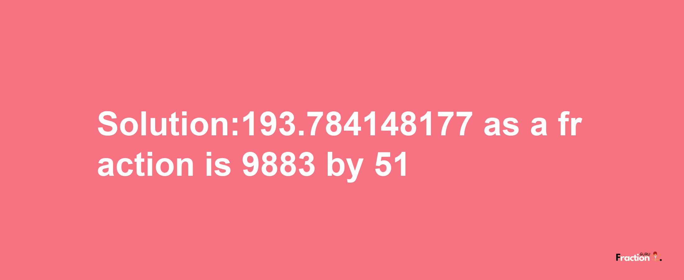 Solution:193.784148177 as a fraction is 9883/51