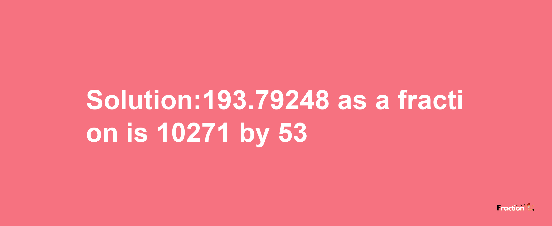 Solution:193.79248 as a fraction is 10271/53