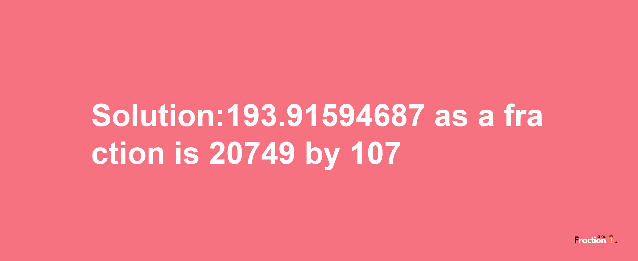 Solution:193.91594687 as a fraction is 20749/107