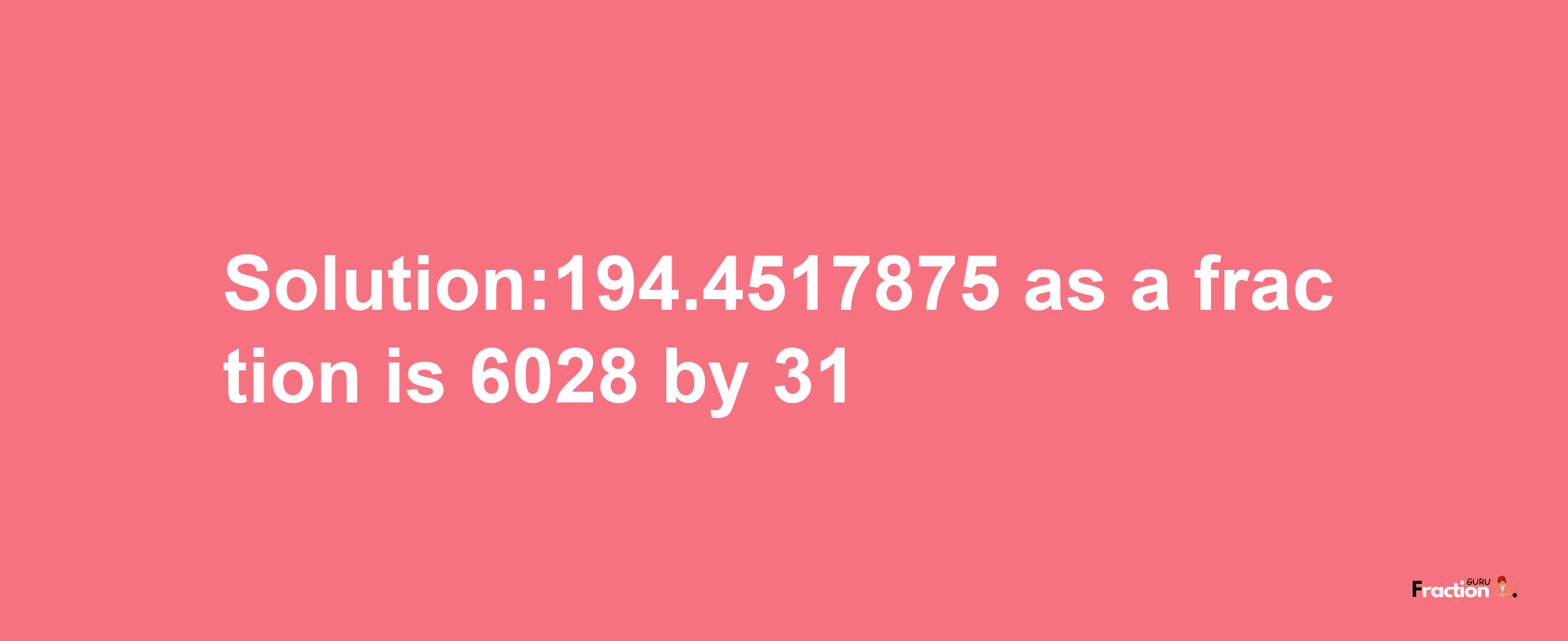 Solution:194.4517875 as a fraction is 6028/31