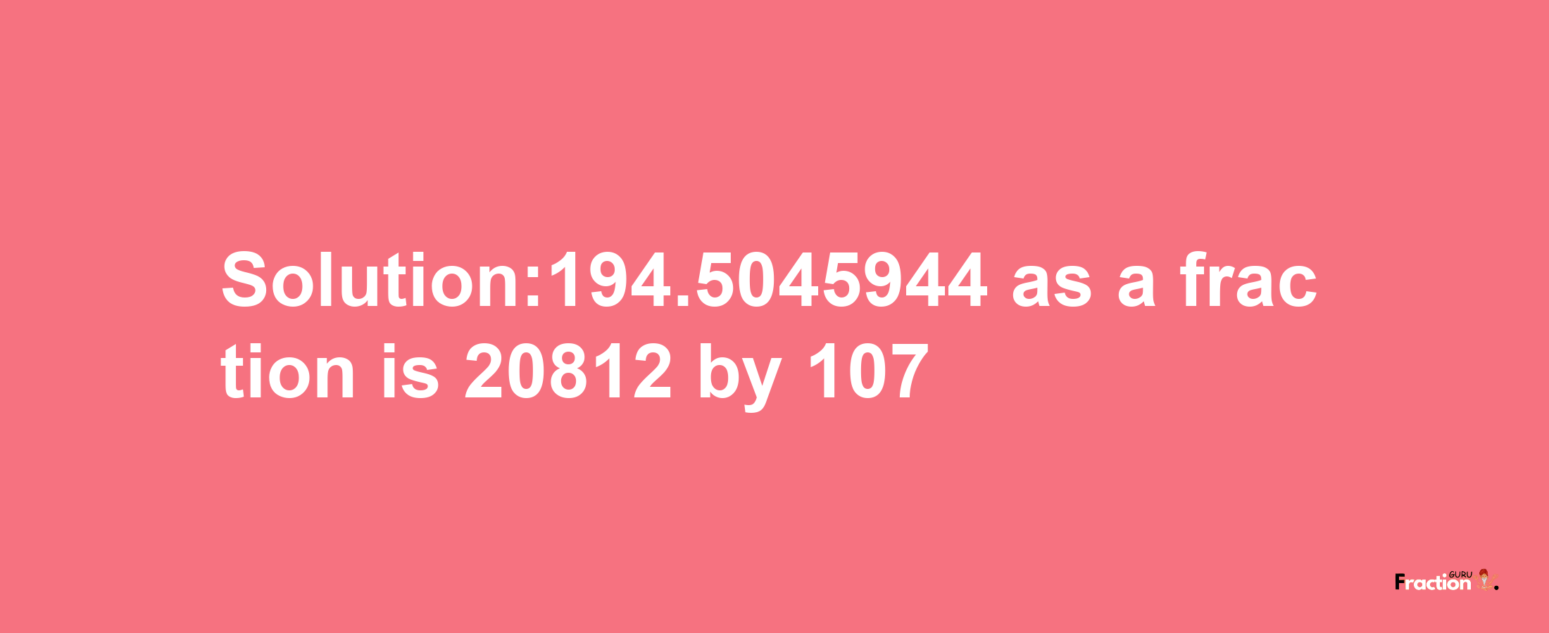 Solution:194.5045944 as a fraction is 20812/107