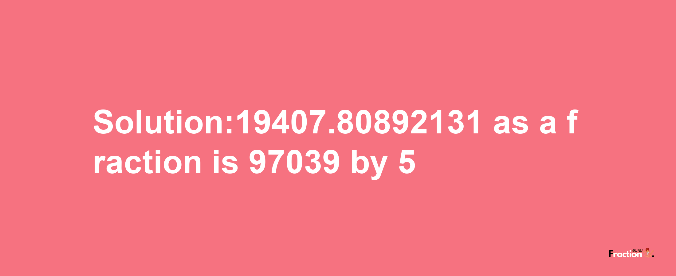 Solution:19407.80892131 as a fraction is 97039/5