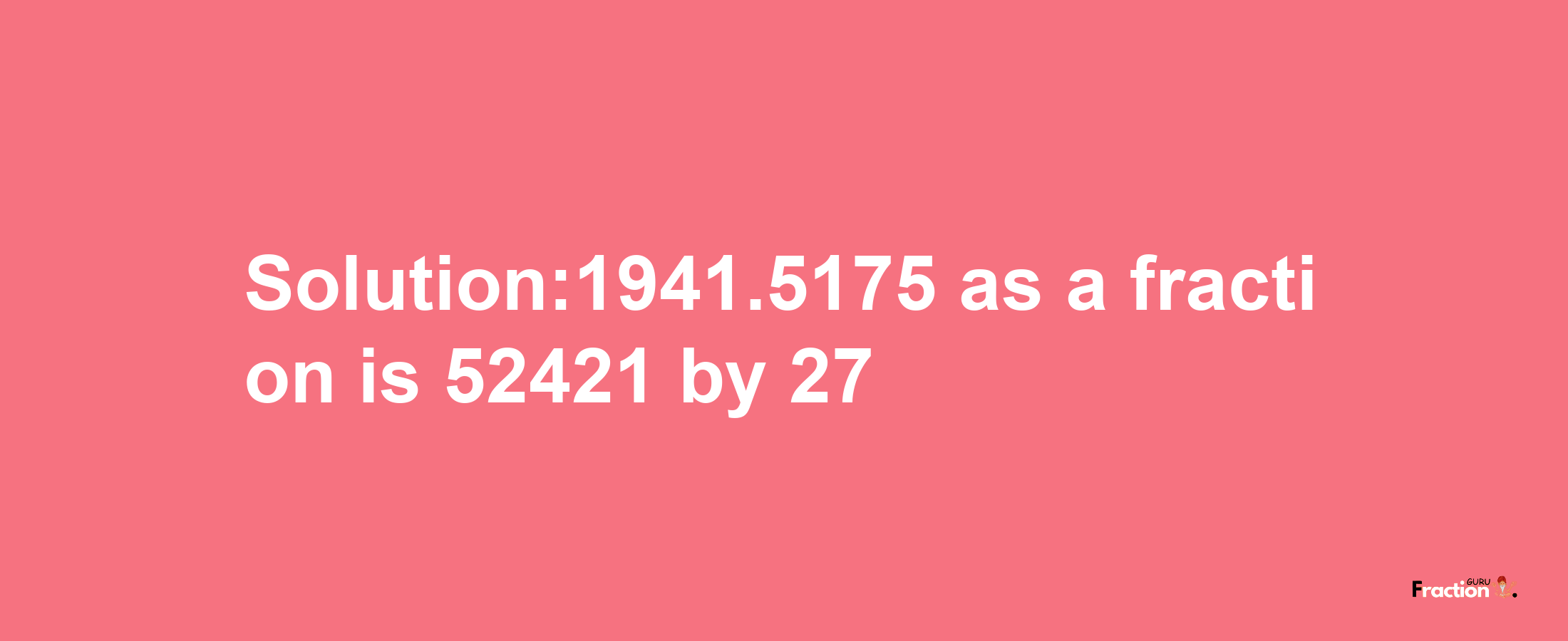 Solution:1941.5175 as a fraction is 52421/27