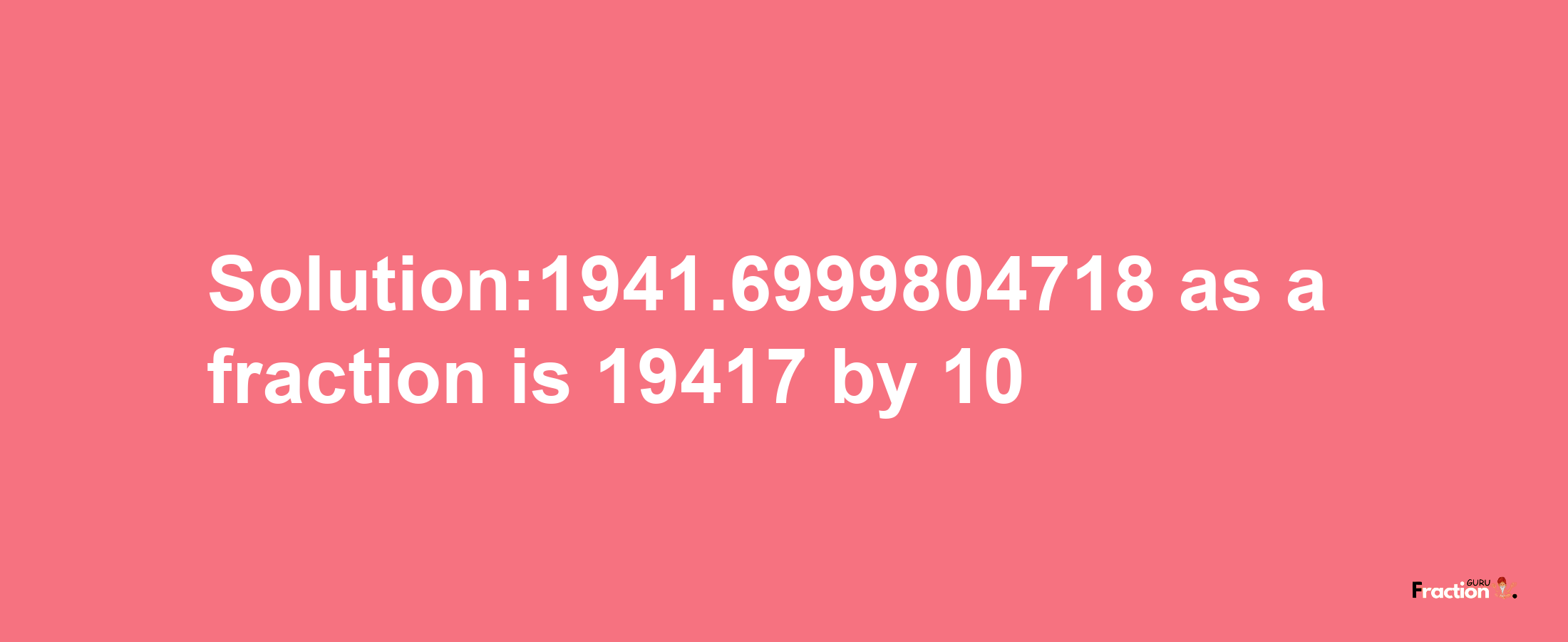 Solution:1941.6999804718 as a fraction is 19417/10