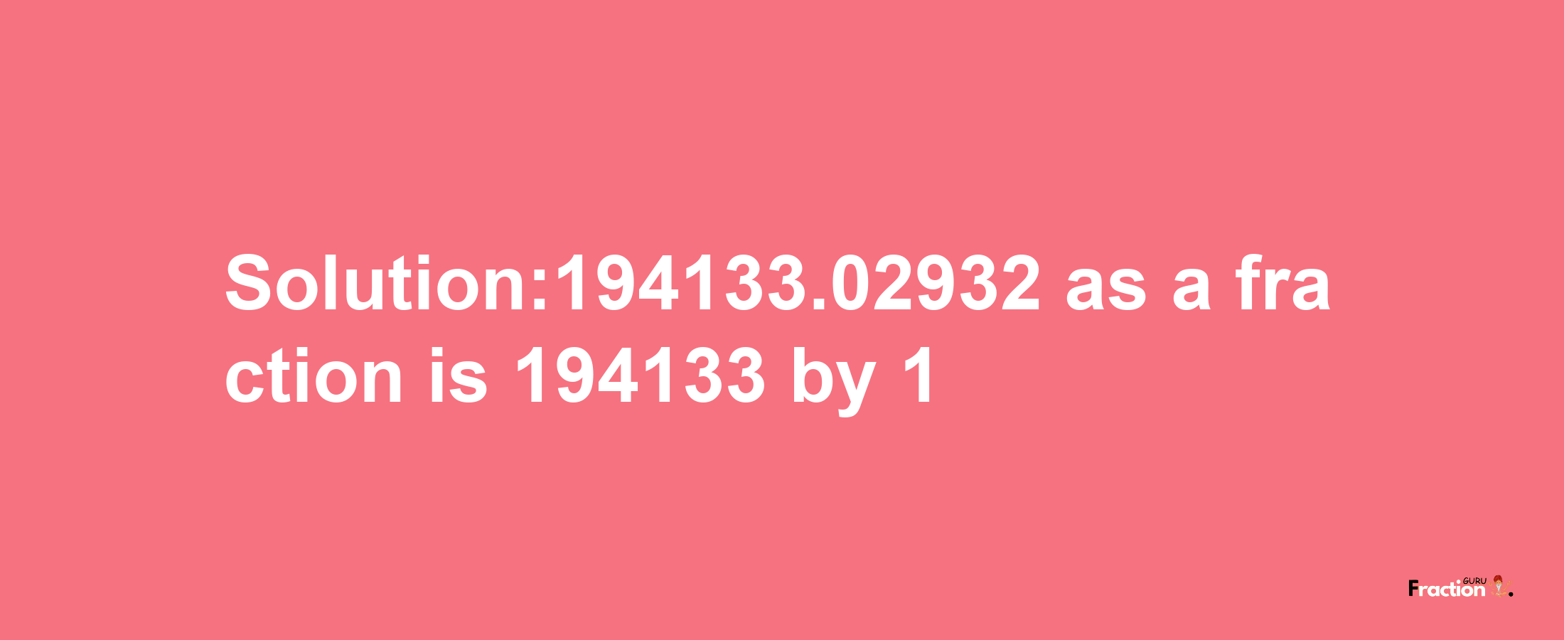 Solution:194133.02932 as a fraction is 194133/1