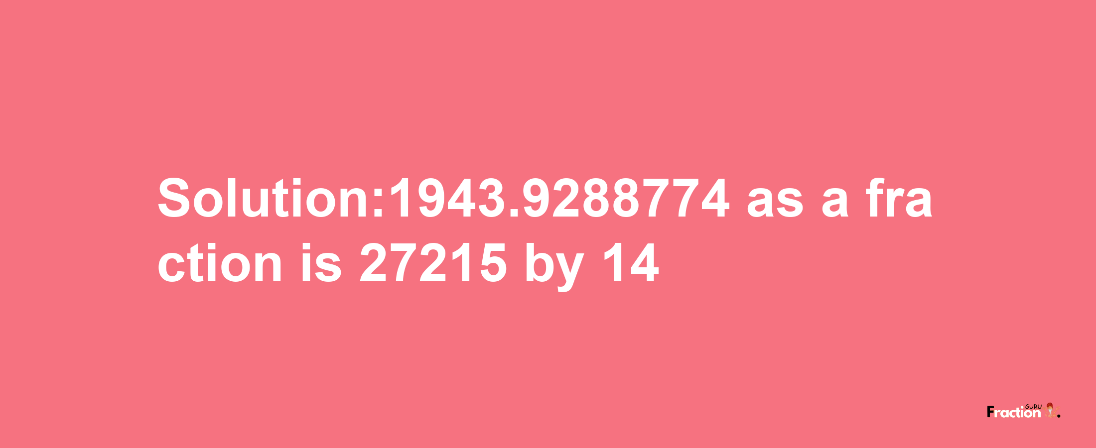 Solution:1943.9288774 as a fraction is 27215/14