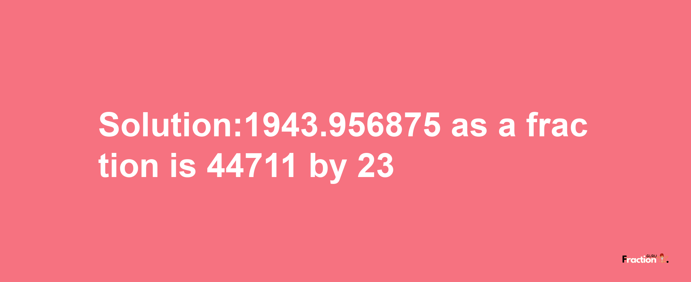 Solution:1943.956875 as a fraction is 44711/23