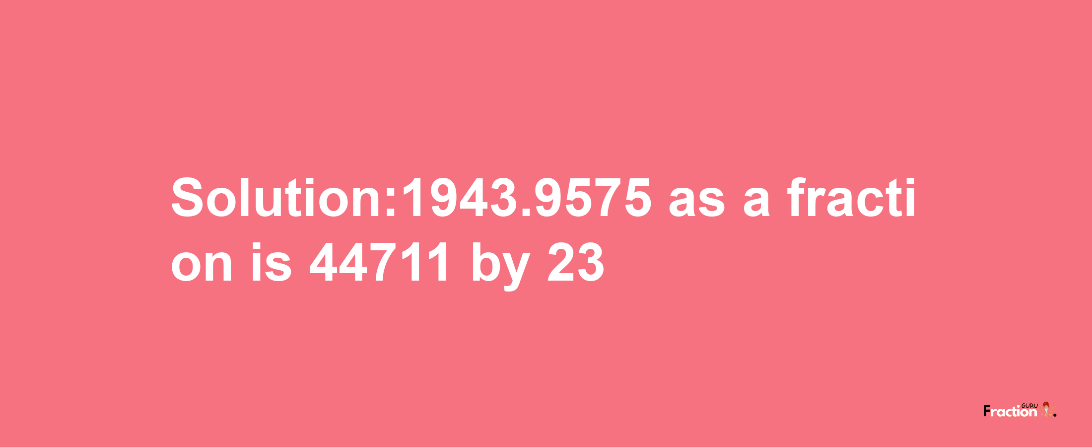 Solution:1943.9575 as a fraction is 44711/23