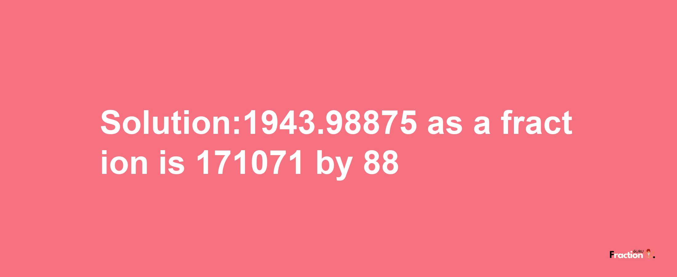 Solution:1943.98875 as a fraction is 171071/88