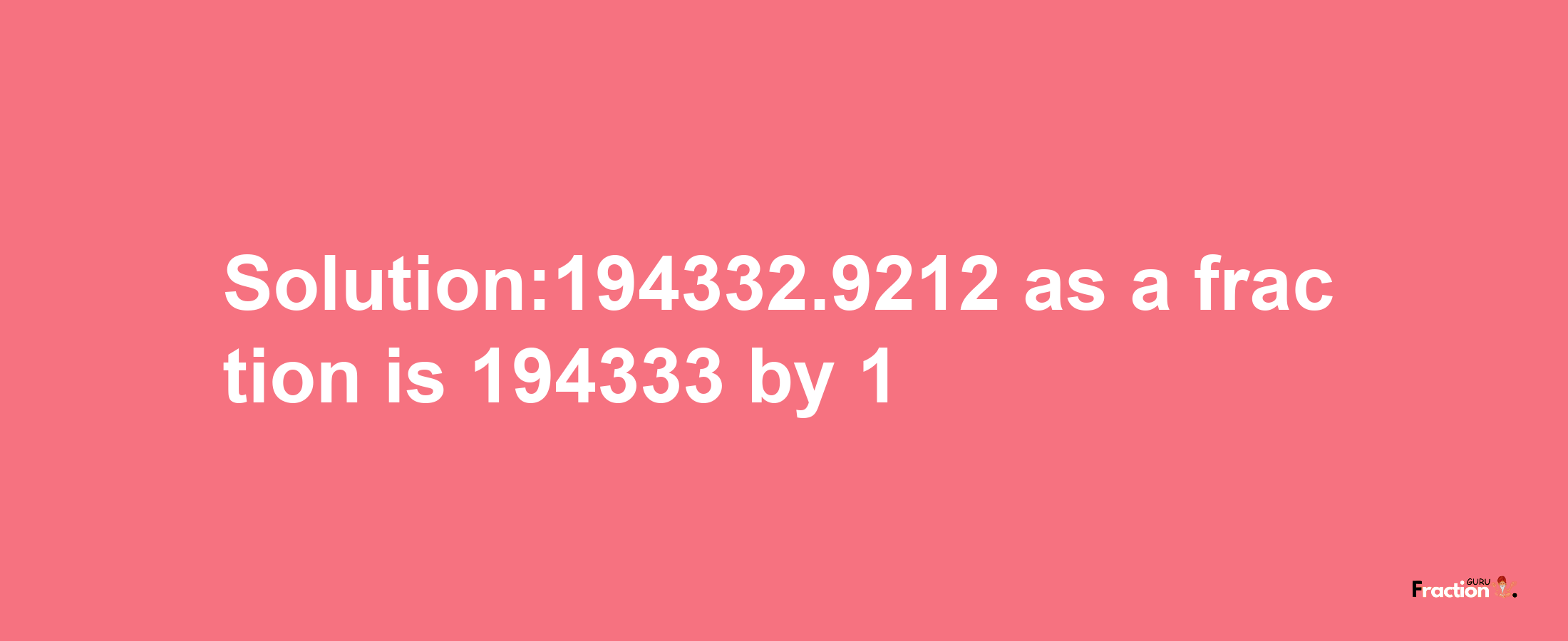 Solution:194332.9212 as a fraction is 194333/1