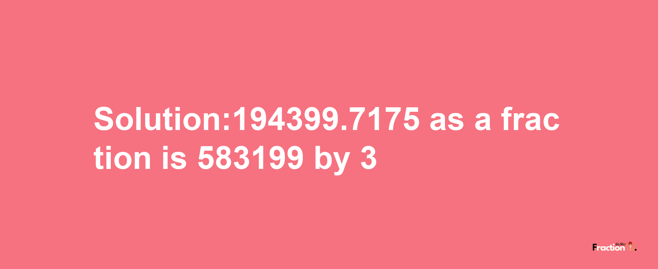 Solution:194399.7175 as a fraction is 583199/3