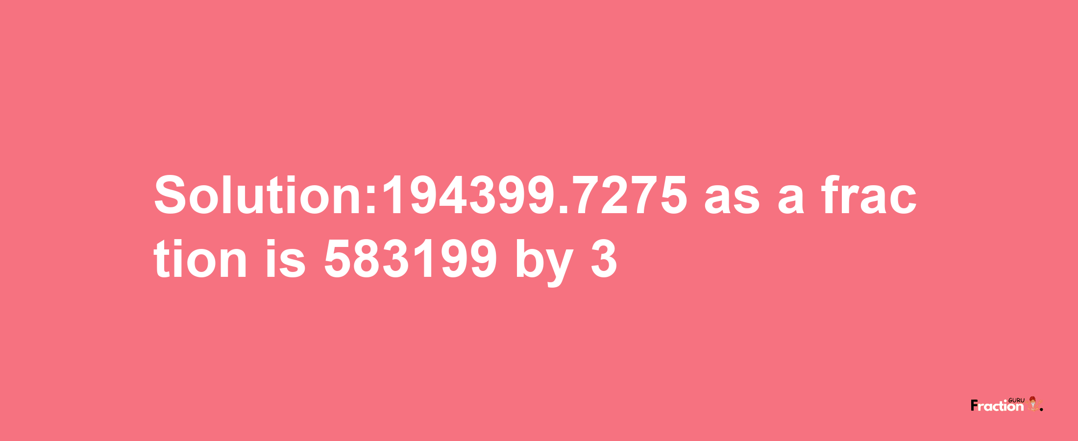 Solution:194399.7275 as a fraction is 583199/3