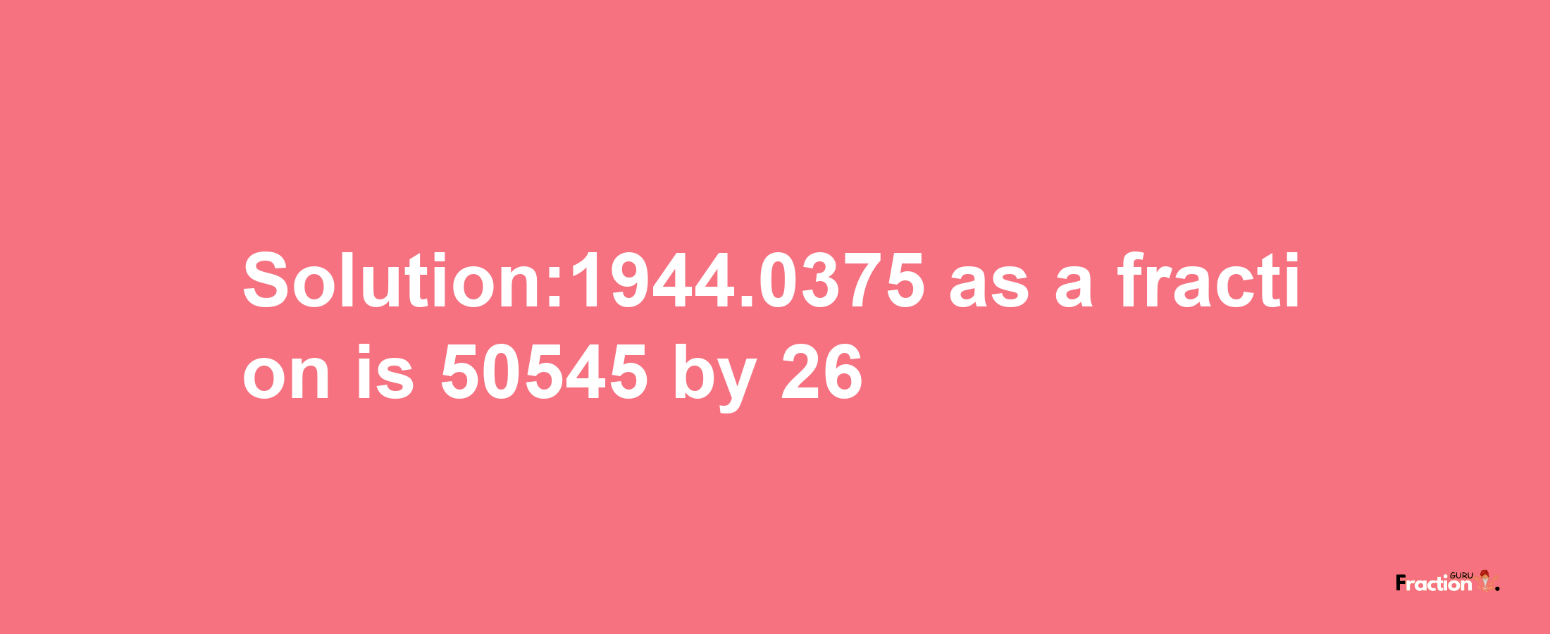 Solution:1944.0375 as a fraction is 50545/26