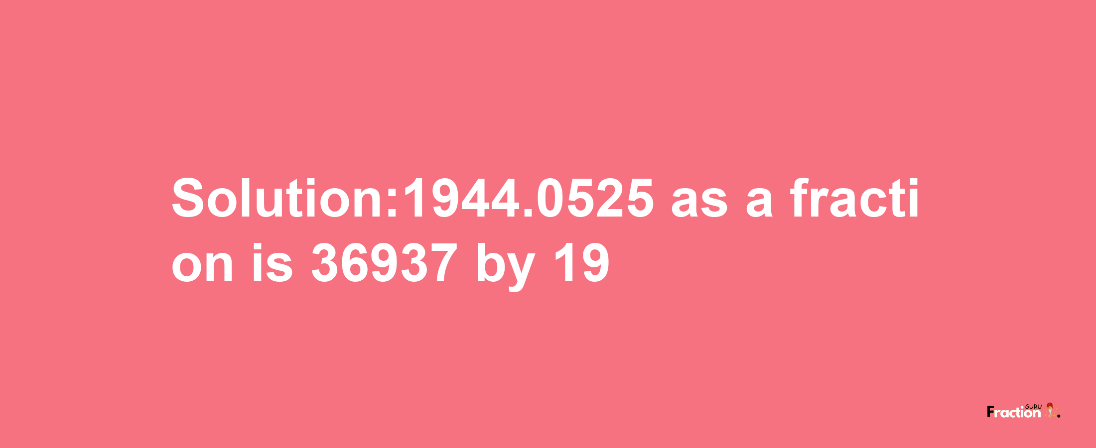 Solution:1944.0525 as a fraction is 36937/19