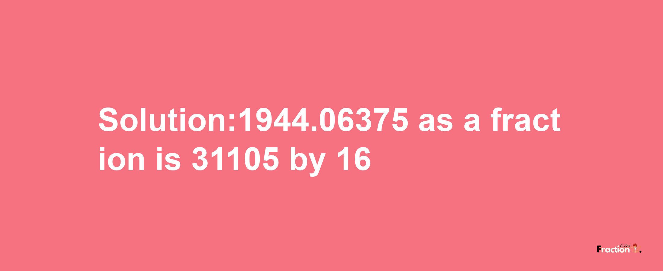 Solution:1944.06375 as a fraction is 31105/16