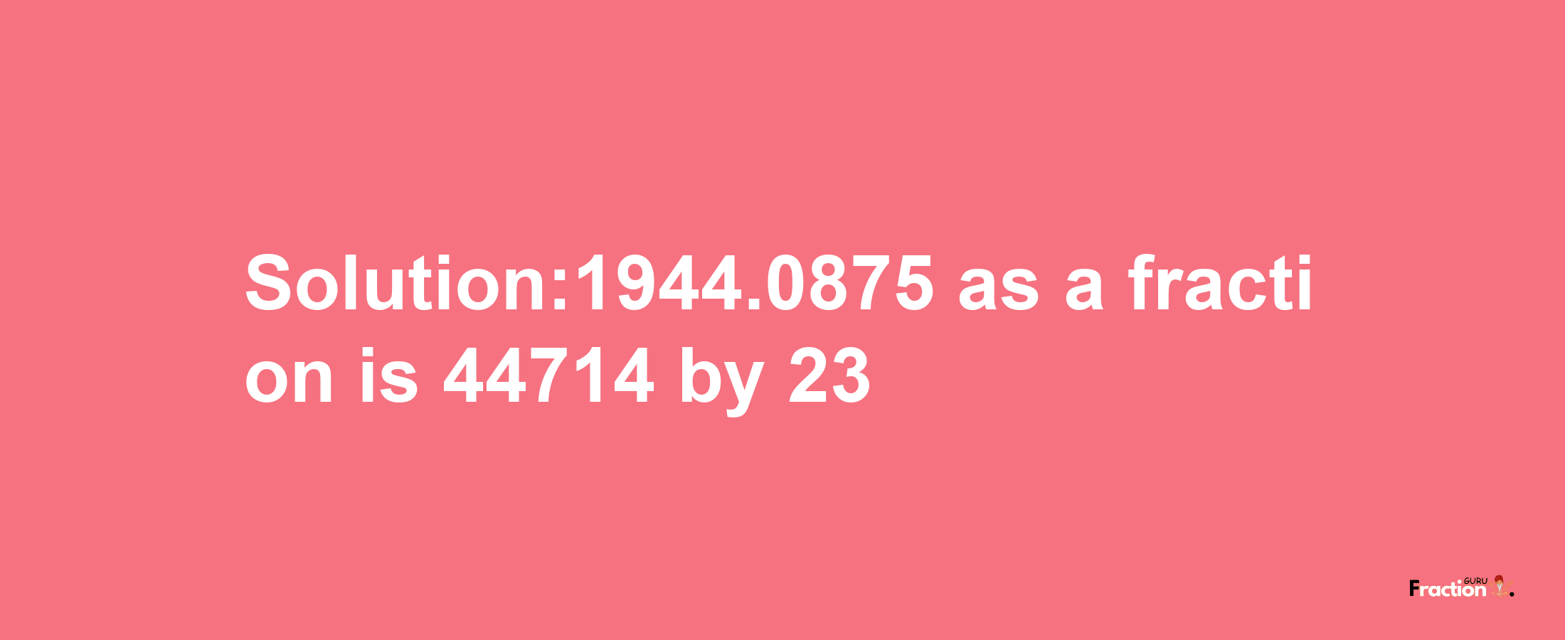 Solution:1944.0875 as a fraction is 44714/23