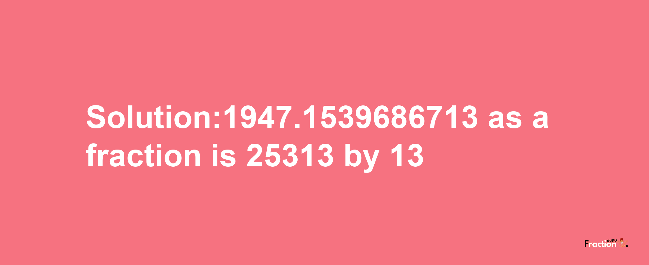 Solution:1947.1539686713 as a fraction is 25313/13