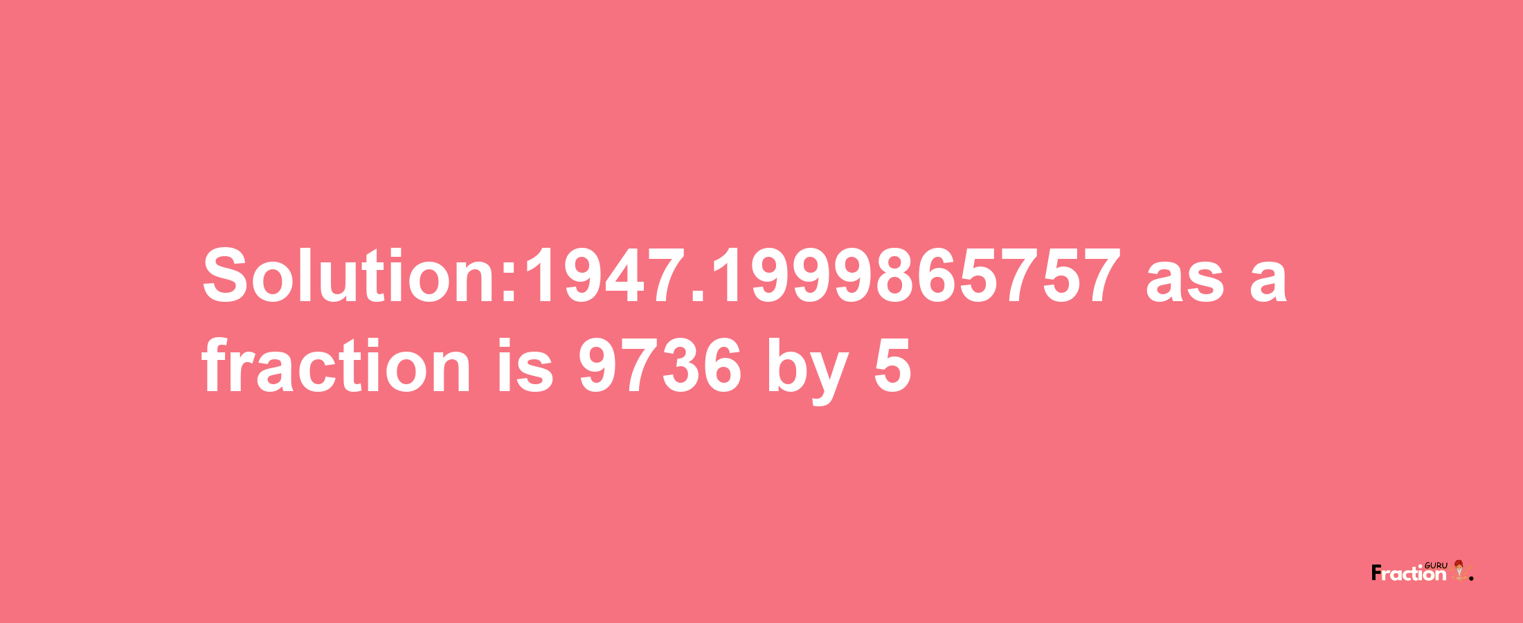 Solution:1947.1999865757 as a fraction is 9736/5