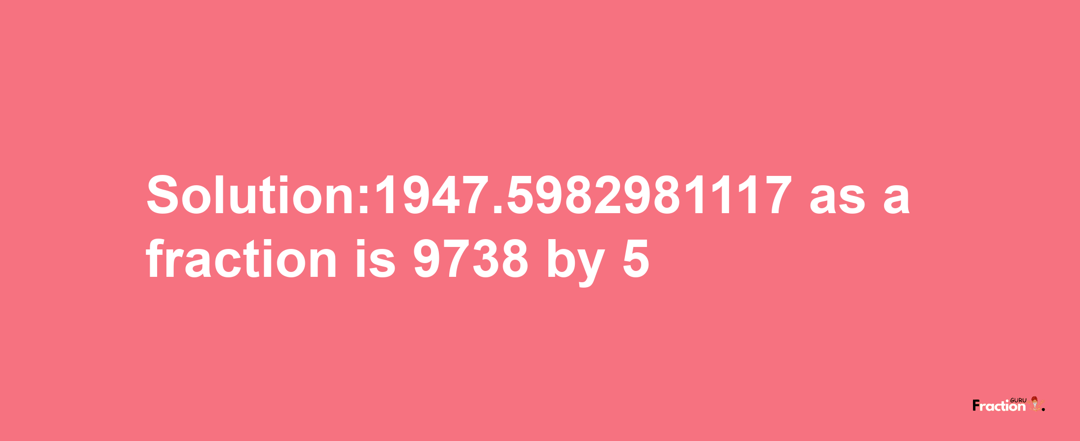 Solution:1947.5982981117 as a fraction is 9738/5