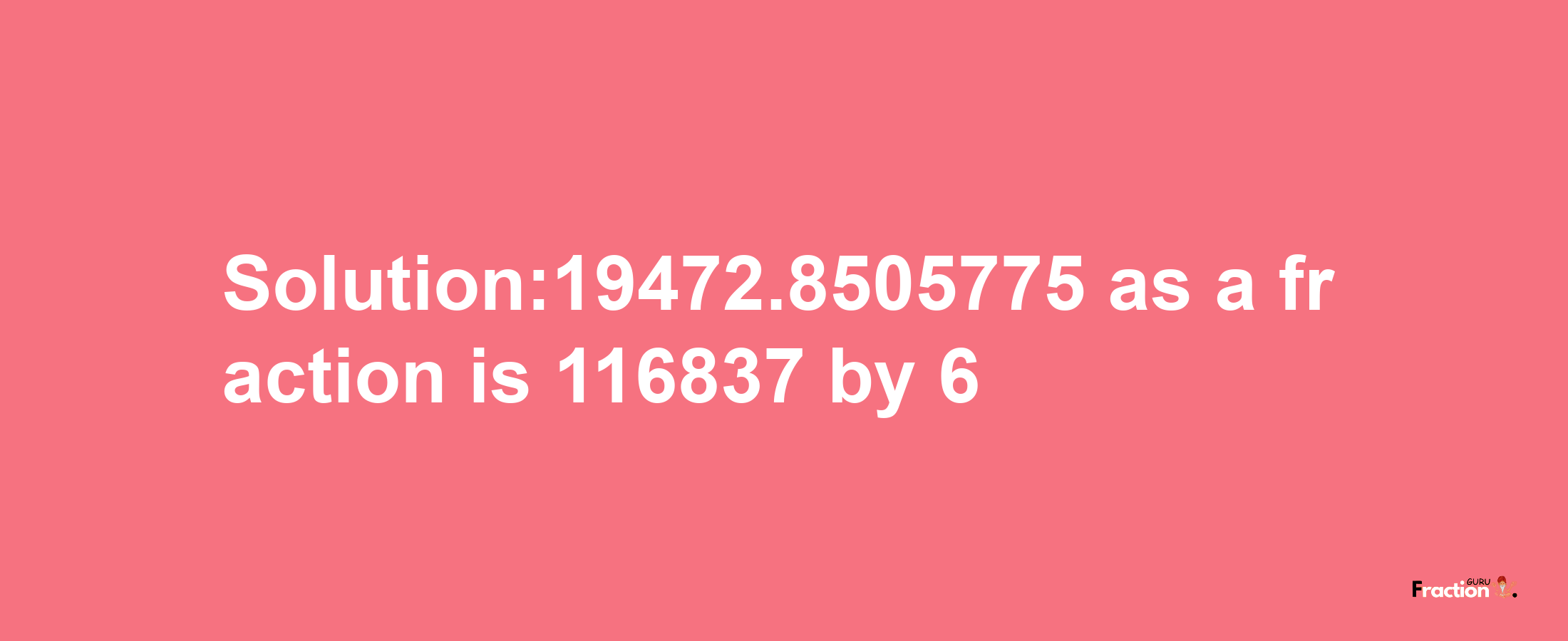 Solution:19472.8505775 as a fraction is 116837/6