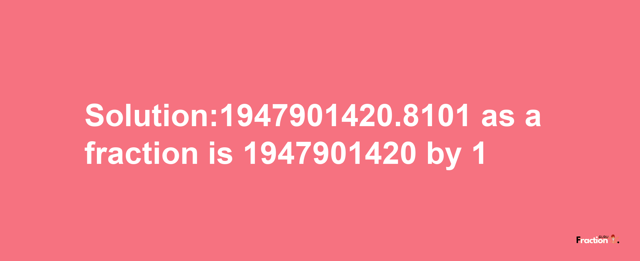 Solution:1947901420.8101 as a fraction is 1947901420/1