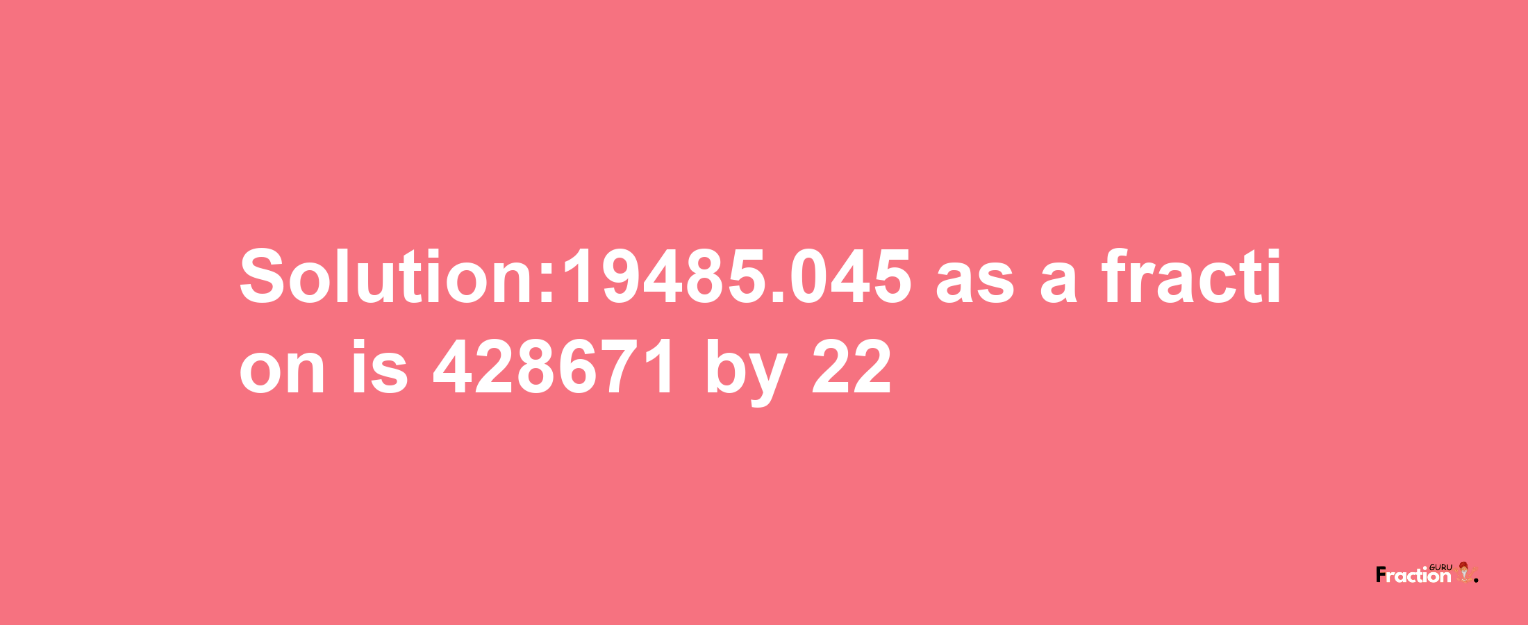 Solution:19485.045 as a fraction is 428671/22