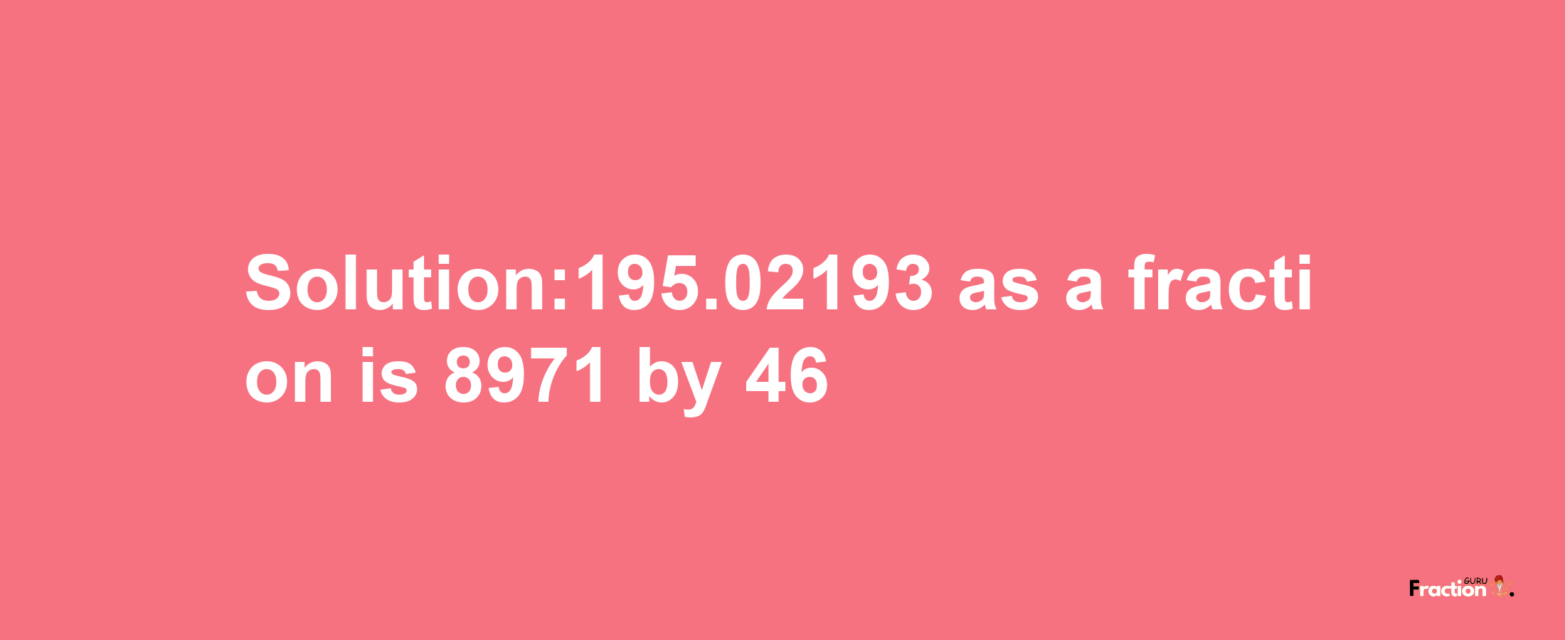 Solution:195.02193 as a fraction is 8971/46