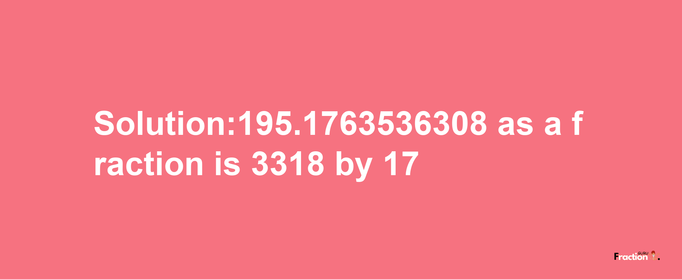 Solution:195.1763536308 as a fraction is 3318/17