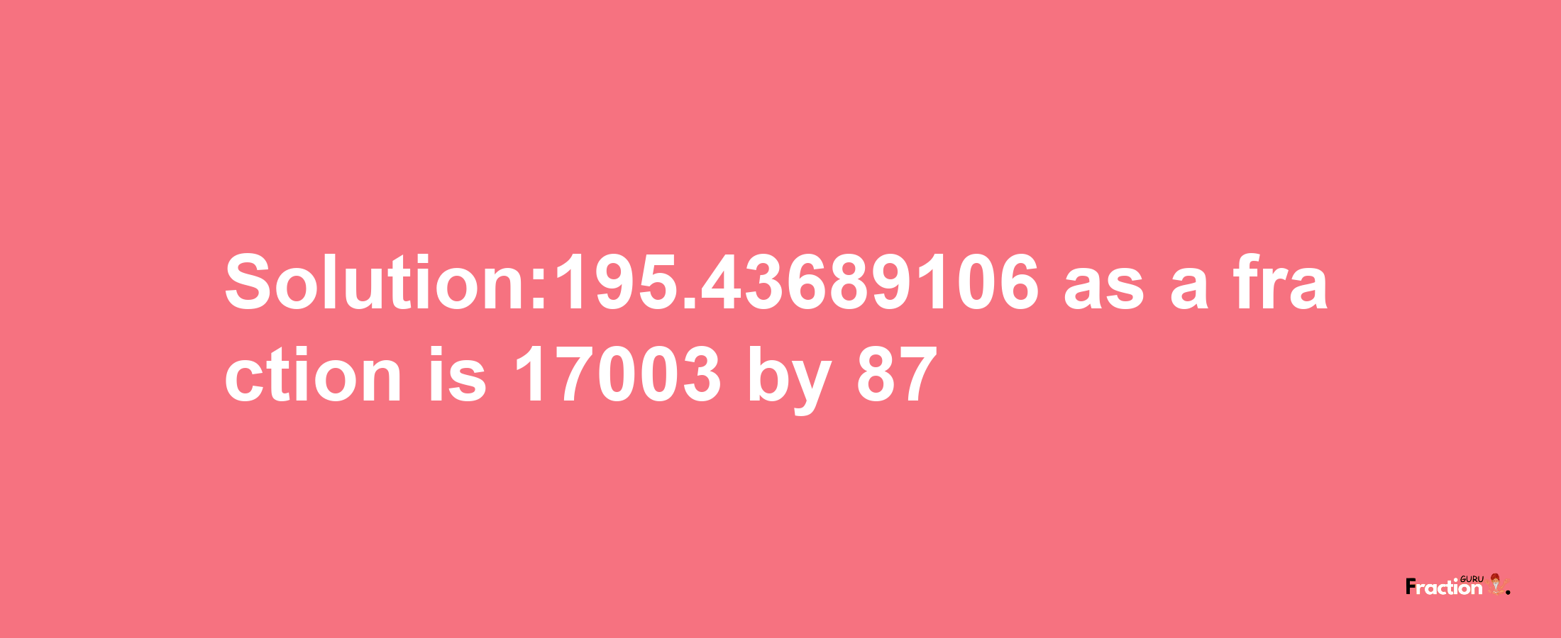 Solution:195.43689106 as a fraction is 17003/87