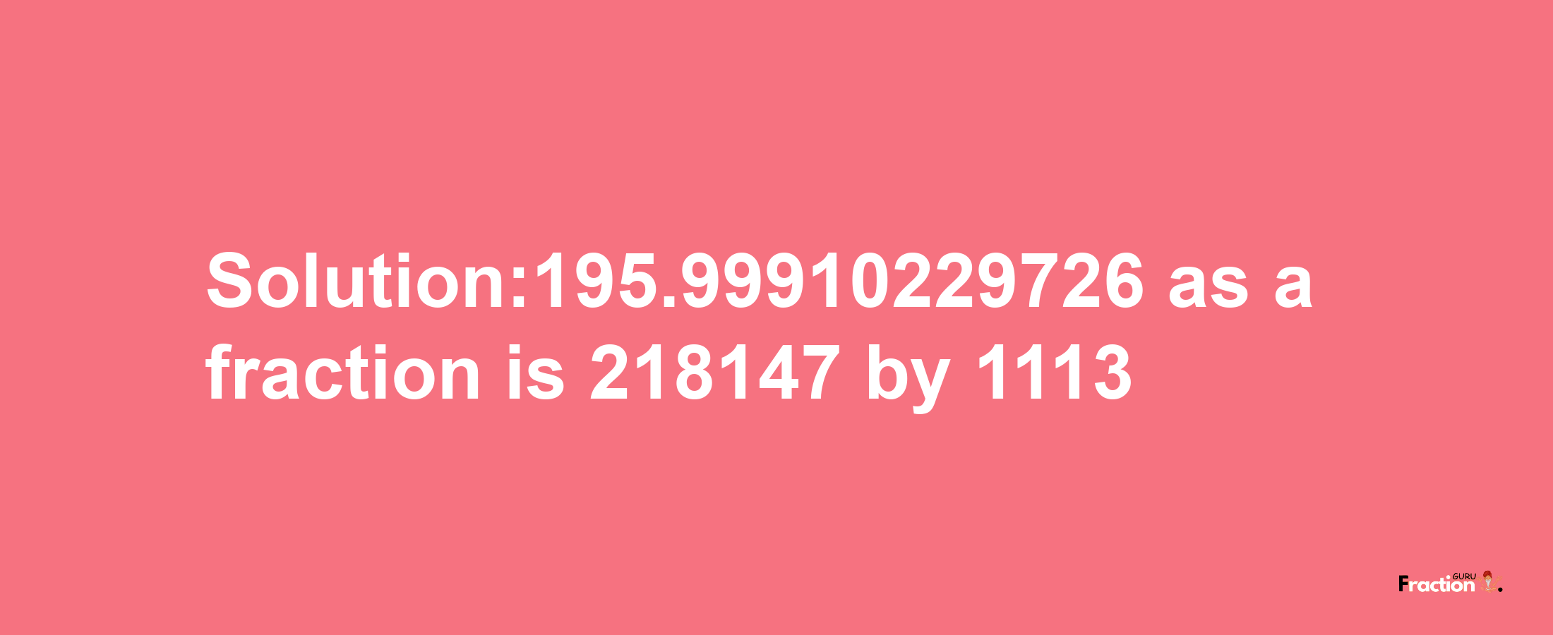 Solution:195.99910229726 as a fraction is 218147/1113