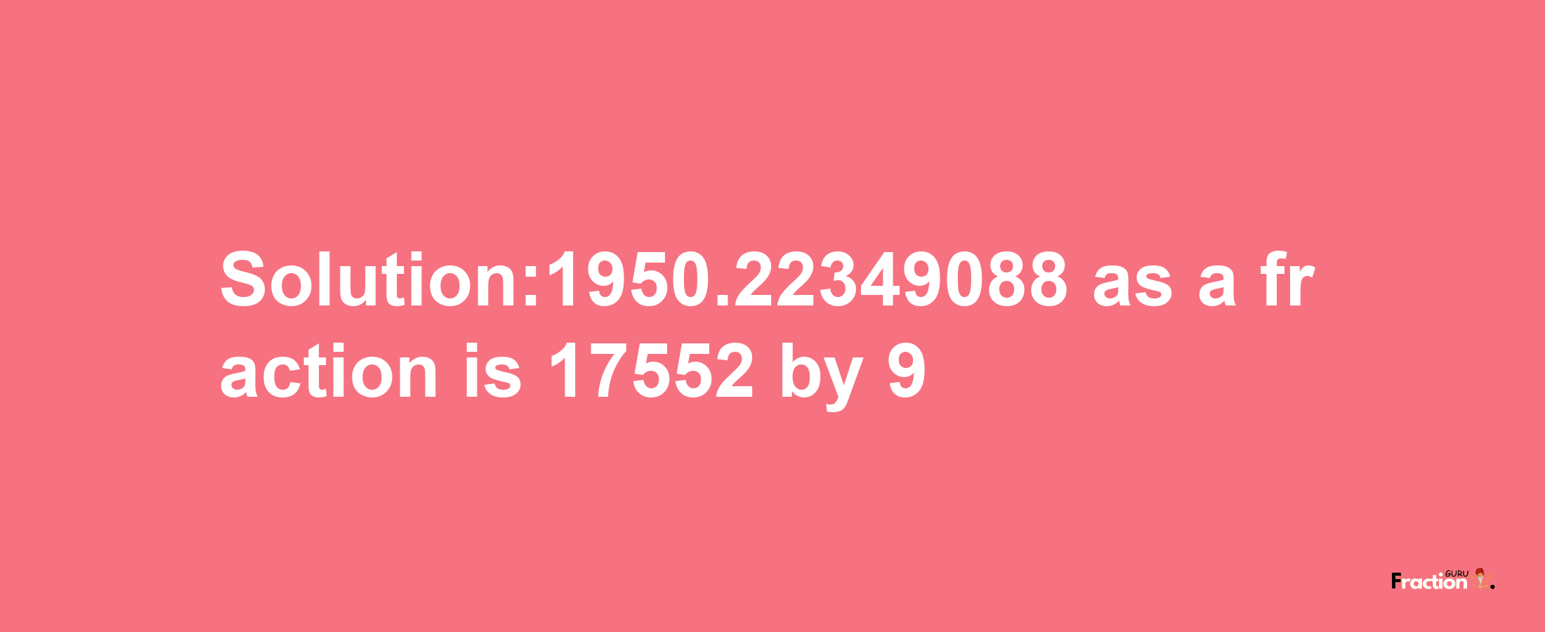 Solution:1950.22349088 as a fraction is 17552/9