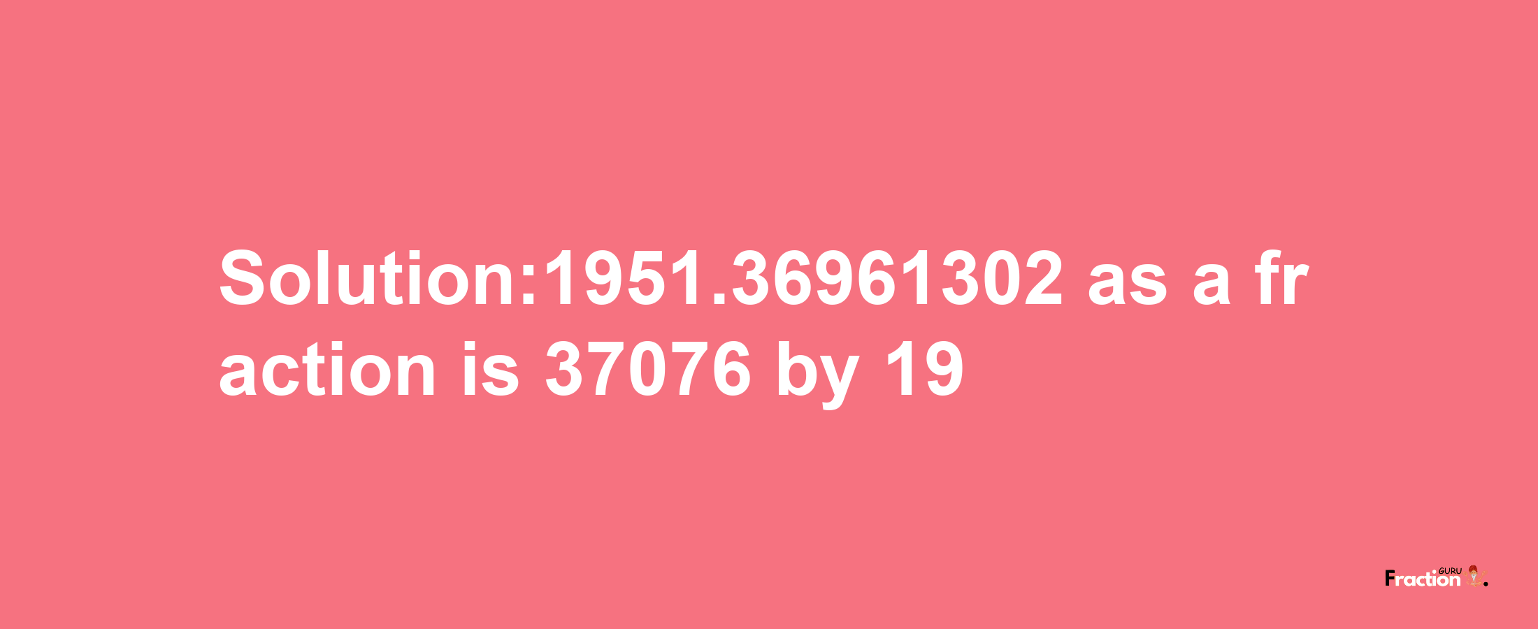 Solution:1951.36961302 as a fraction is 37076/19