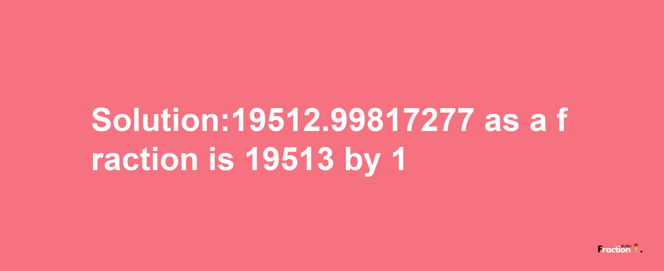 Solution:19512.99817277 as a fraction is 19513/1